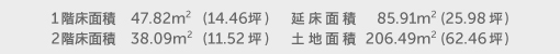 1階床面積 47.82㎡（14.46坪） 2階床面積 38.09㎡（11.52坪） 建物面積 85.91㎡（25.98坪） 土地面積 206.49㎡（62.46坪）