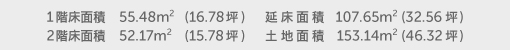 1階床面積 55.48㎡（16.78坪） 2階床面積 52.17㎡（15.78坪） 建物面積 107.65㎡（32.56坪） 土地面積 153.14㎡（46.32坪）