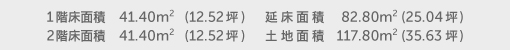 1階床面積 41.40㎡（12.52坪） 2階床面積 41.40㎡（12.52坪） 建物面積 82.80㎡（25.04坪） 土地面積 117.80㎡（35.63坪）