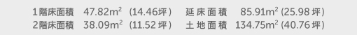 1階床面積 47.82㎡（14.46坪） 2階床面積 38.09㎡（11.52坪） 建物面積 85.91㎡（25.98坪） 土地面積 134.75㎡（40.76坪）