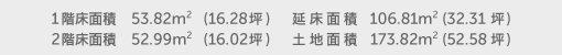 1階床面積 53.82㎡（16.28坪） 2階床面積 52.99㎡（16.02坪） 建物面積 106.81㎡（32.31坪） 土地面積 173.82㎡（52.58坪）