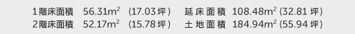 1階床面積 56.31㎡（17.03坪） 2階床面積 52.17㎡（15.78坪） 建物面積 108.48㎡（32.81坪） 土地面積 184.94㎡（55.94坪）