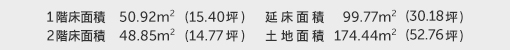 1階床面積 50.92㎡（15.40坪） 2階床面積 48.85㎡（14.77坪） 建物面積 99.77㎡（30.18坪） 土地面積 174.44㎡（52.76坪）