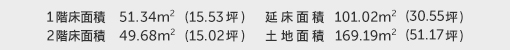 1階床面積 51.34㎡（15.53坪） 2階床面積 49.68㎡（15.02坪） 建物面積 101.02㎡（30.55坪） 土地面積 169.19㎡（51.17坪）