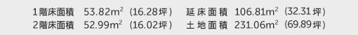 1階床面積 53.82㎡（16.28坪） 2階床面積 52.99㎡（16.02坪） 建物面積 106.81㎡（32.31坪） 土地面積 231.06㎡（69.89坪）