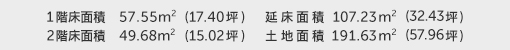 1階床面積 57.55㎡（17.40坪） 2階床面積 49.68㎡（15.02坪） 建物面積 107.23㎡（32.43坪） 土地面積 191.63㎡（57.96坪）