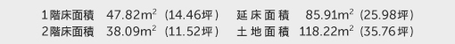 1階床面積 47.82㎡（14.46坪） 2階床面積 38.09㎡（11.52坪） 建物面積 85.91㎡（25.98坪） 土地面積 118.22㎡（35.76坪） 