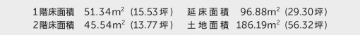 1階床面積 51.34㎡（15.53坪） 2階床面積 45.54㎡（13.77坪） 建物面積 96.88㎡（29.30坪） 土地面積 186.19㎡（56.32坪） 