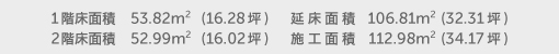 1階床面積 53.82㎡(16.28坪) 2階床面積 52.99㎡(16.02坪) 延床面積 106.81㎡(32.31坪) 施工面積 112.98㎡(34.17坪)