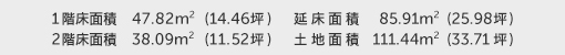 1階床面積 47.82㎡（14.46坪） 2階床面積 38.09㎡（11.52坪） 建物面積 85.91㎡（25.98坪） 土地面積 111.44㎡（33.71坪）