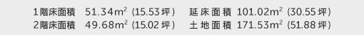 1階床面積 51.34㎡（15.53坪） 2階床面積 49.68㎡（15.02坪） 建物面積 101.02㎡（30.55坪） 土地面積 171.53㎡（51.88坪） 