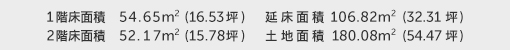 1階床面積 54.65㎡（16.53坪） 2階床面積 52.17㎡（15.78坪） 建物面積 106.82㎡（32.31坪） 土地面積 180.08㎡（54.47坪） 