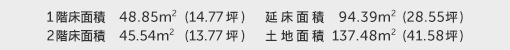 1階床面積 48.85㎡（14.77坪） 2階床面積 45.54㎡（13.77坪） 建物面積 94.39㎡（28.55坪） 土地面積 137.48㎡（41.58坪） 