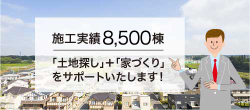 施工実績8500棟。土地探し+家づくりをサポートいたします