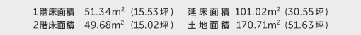 1階床面積 51.34㎡（15.53坪） 2階床面積 49.68㎡（15.02坪） 建物面積 101.02㎡（30.55坪） 土地面積 170.71㎡（51.63坪） 