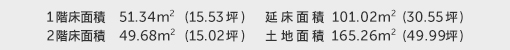 1階床面積 51.34㎡（15.53坪） 2階床面積 49.68㎡（15.02坪） 建物面積 101.02㎡（30.55坪） 土地面積 165.26㎡（49.99坪） 