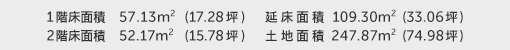 1階床面積 57.13㎡（17.28坪） 2階床面積 52.17㎡（15.78坪） 建物面積 109.30㎡（33.06坪） 土地面積 247.87㎡（74.98坪） 