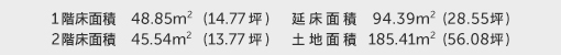 1階床面積 48.85㎡（14.77坪） 2階床面積 45.54㎡（13.77坪） 建物面積 94.39㎡（28.55坪） 土地面積 185.41㎡（56.08坪） 