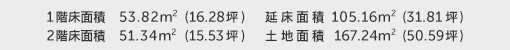 1階床面積 53.82㎡（16.28坪） 2階床面積 51.34㎡（15.53坪） 建物面積 105.16㎡（31.81坪） 土地面積 167.24㎡（50.59坪） 