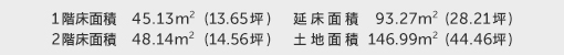 1階床面積 45.13㎡（13.65坪） 2階床面積 48.14㎡（14.56坪） 建物面積 93.27㎡（28.21坪） 土地面積 146.99㎡（44.46坪） 