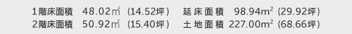 1階床面積 48.02㎡(14.52坪) 2階床面積 50.92㎡(15.40坪) 建物面積 98.94㎡(29.92坪) 土地面積 227.00㎡(68.66坪)