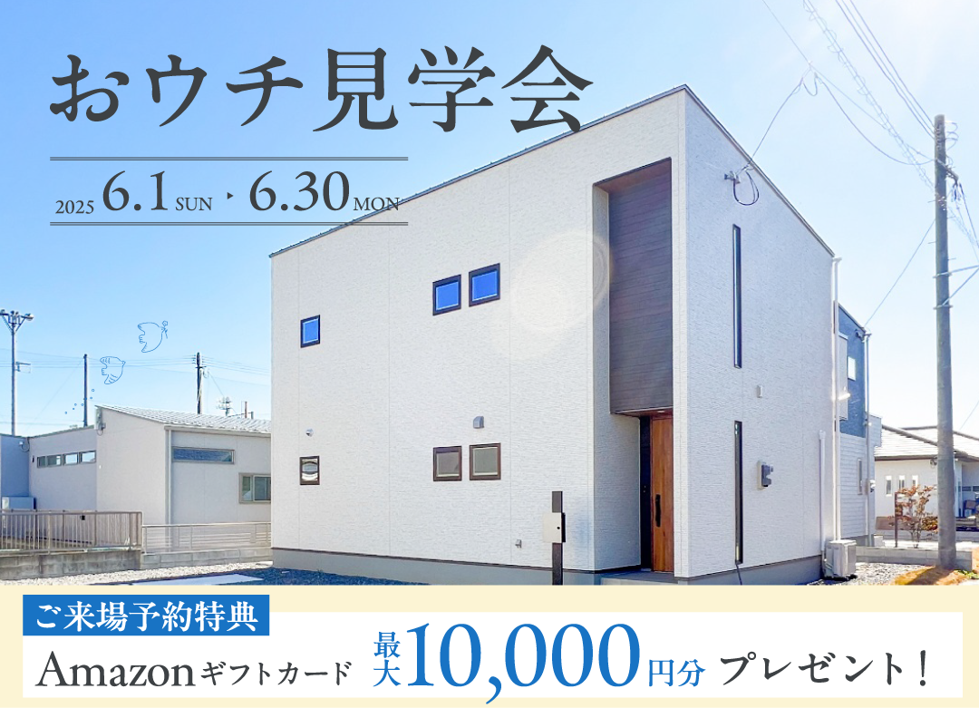 おウチ見学会 2025.6.1 sun - 2025.6.30 mon ご来場予約特典 amazonギフト券最大10,000円分プレゼント！